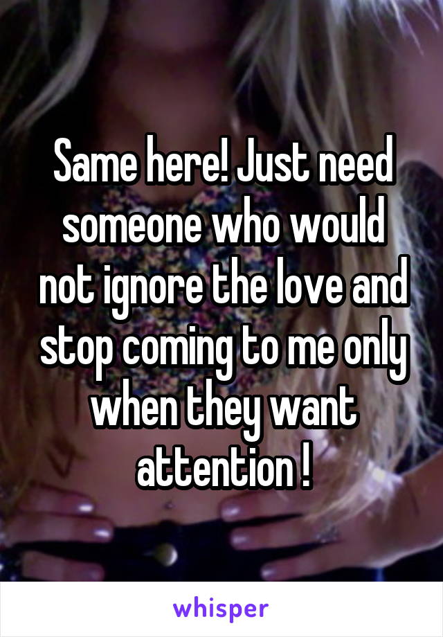 Same here! Just need someone who would not ignore the love and stop coming to me only when they want attention !