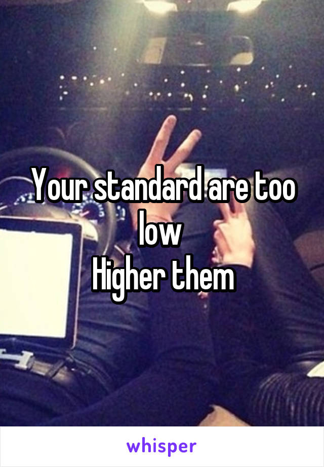 Your standard are too low 
Higher them
