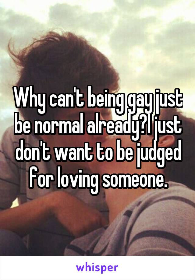 Why can't being gay just be normal already?I just don't want to be judged for loving someone.