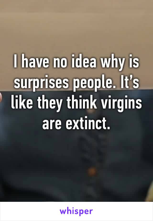 I have no idea why is surprises people. It’s like they think virgins are extinct.
