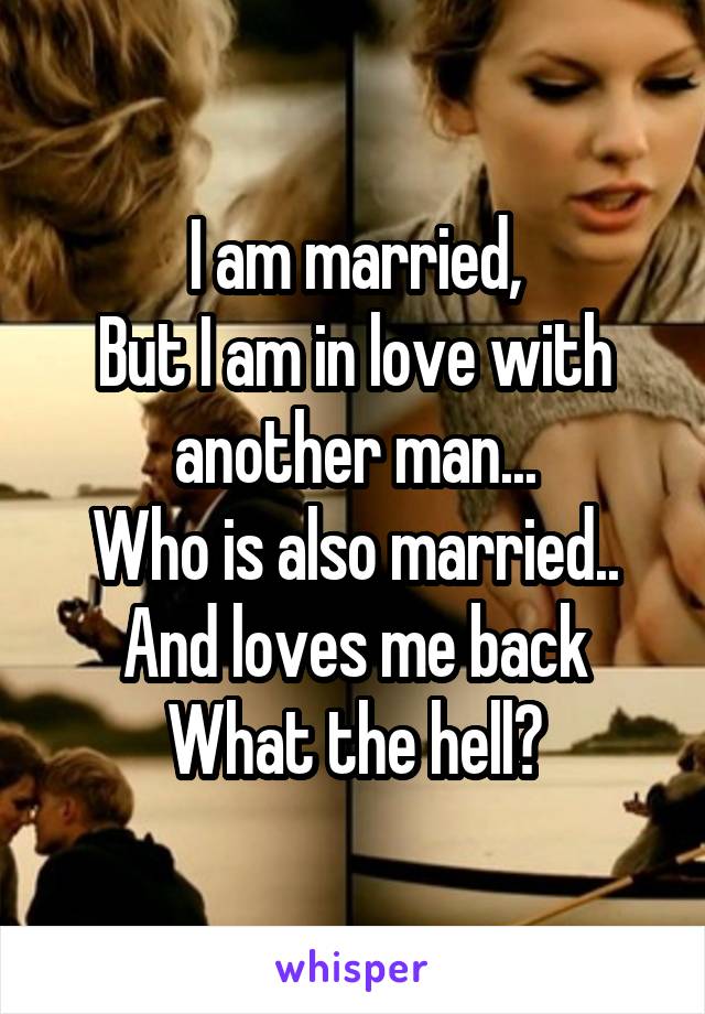 I am married,
But I am in love with another man...
Who is also married..
And loves me back
What the hell?