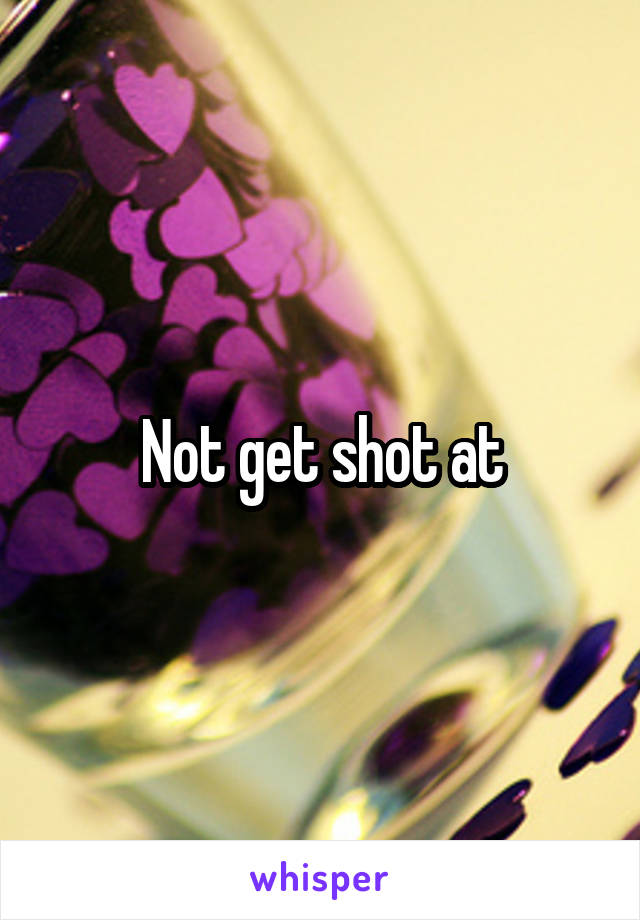 Not get shot at