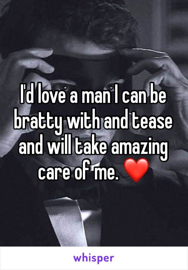 I'd love a man I can be bratty with and tease and will take amazing care of me. ❤️