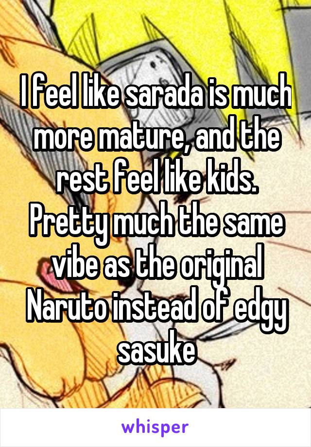 I feel like sarada is much more mature, and the rest feel like kids. Pretty much the same vibe as the original Naruto instead of edgy sasuke