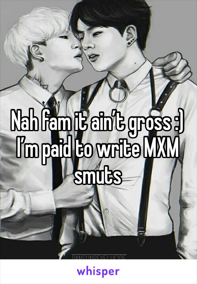 Nah fam it ain’t gross :) I’m paid to write MXM smuts