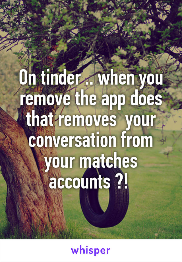 On tinder .. when you remove the app does that removes  your conversation from your matches accounts ?! 