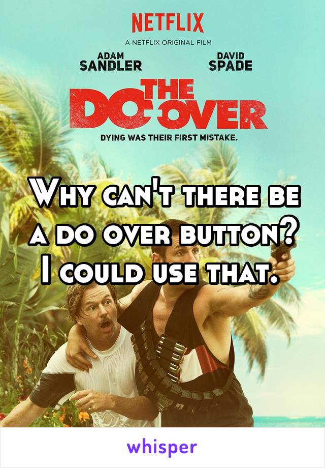 Why can't there be a do over button? I could use that. 