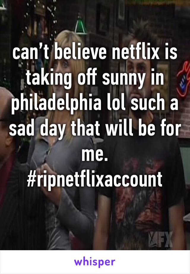 can’t believe netflix is taking off sunny in philadelphia lol such a sad day that will be for me. 
#ripnetflixaccount