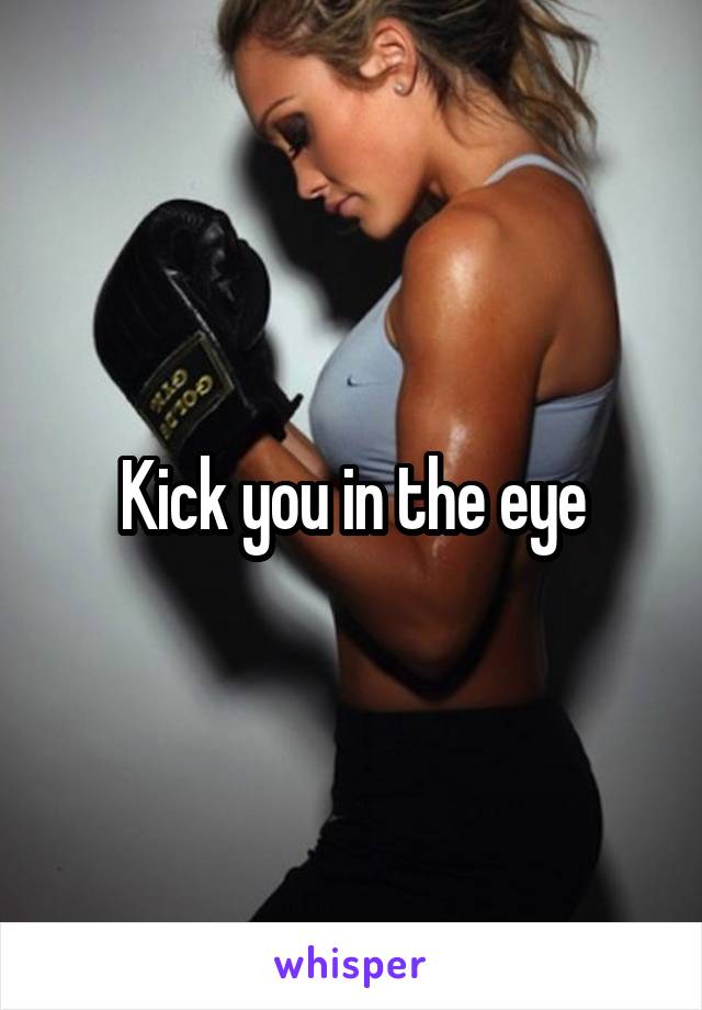 Kick you in the eye