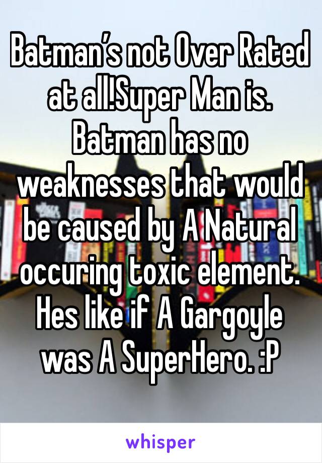 Batman’s not Over Rated at all!Super Man is.
Batman has no weaknesses that would be caused by A Natural occuring toxic element.
Hes like if A Gargoyle was A SuperHero. :P