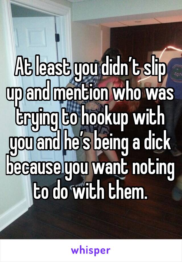 At least you didn’t slip up and mention who was trying to hookup with you and he’s being a dick because you want noting to do with them.