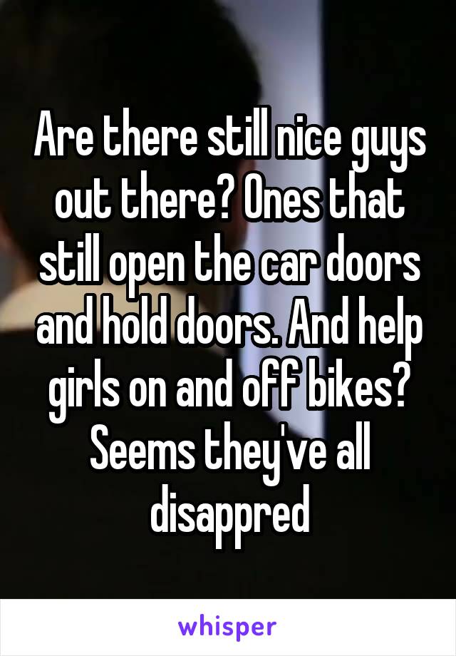 Are there still nice guys out there? Ones that still open the car doors and hold doors. And help girls on and off bikes? Seems they've all disappred