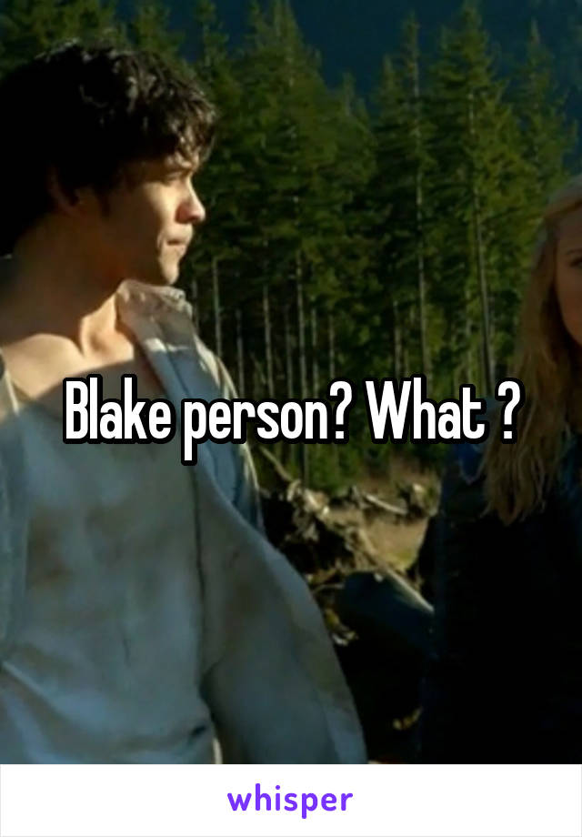 Blake person? What ?