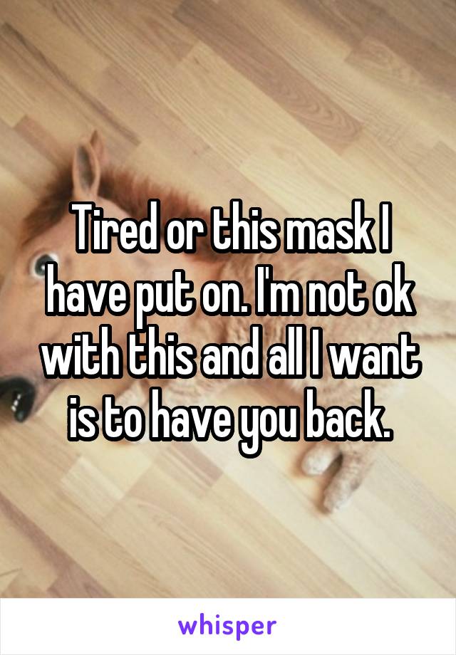 Tired or this mask I have put on. I'm not ok with this and all I want is to have you back.