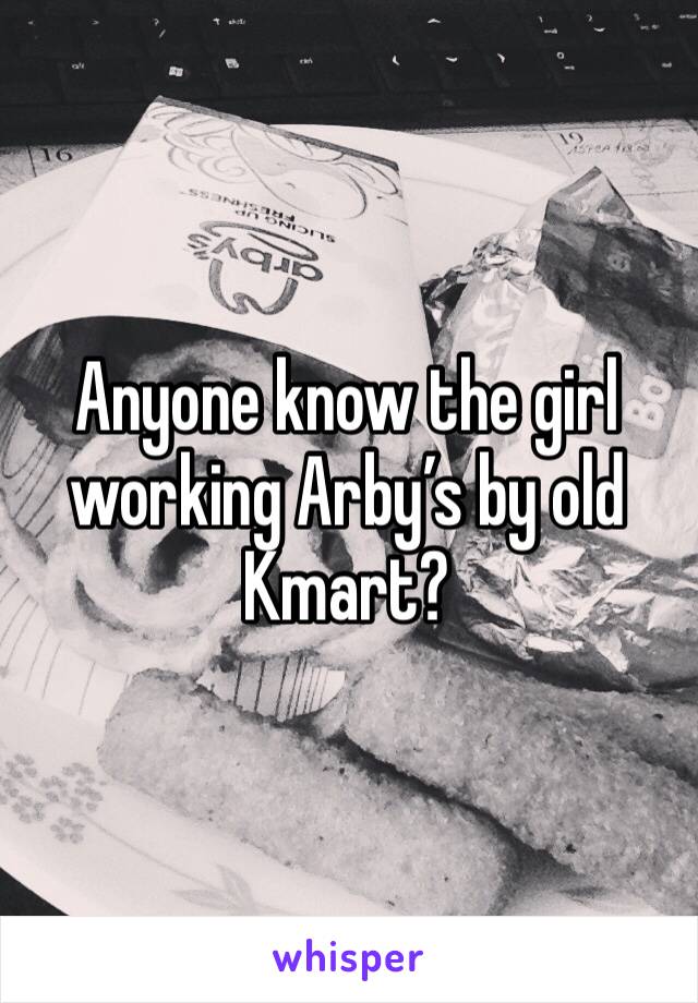 Anyone know the girl working Arby’s by old Kmart? 