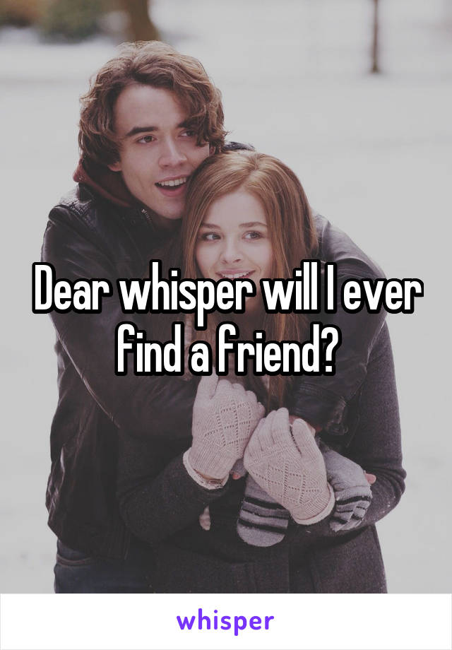 Dear whisper will I ever find a friend?