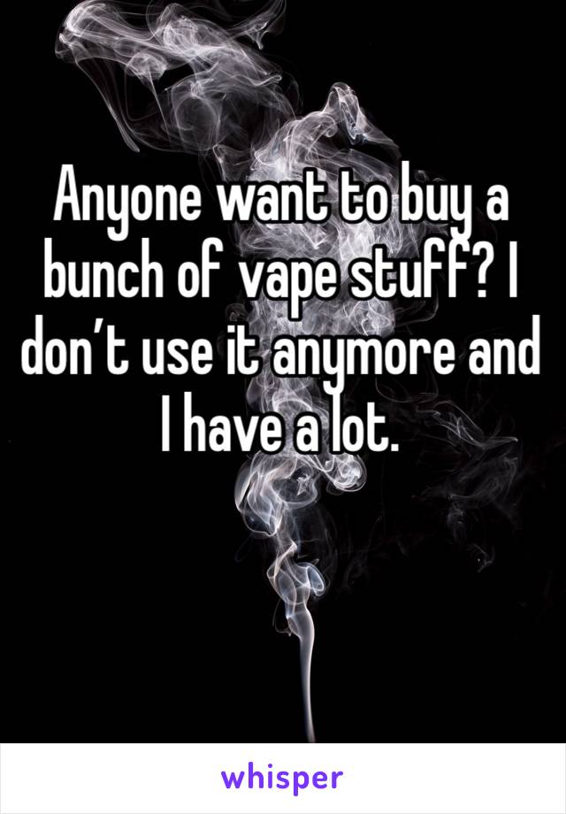 Anyone want to buy a bunch of vape stuff? I don’t use it anymore and I have a lot.