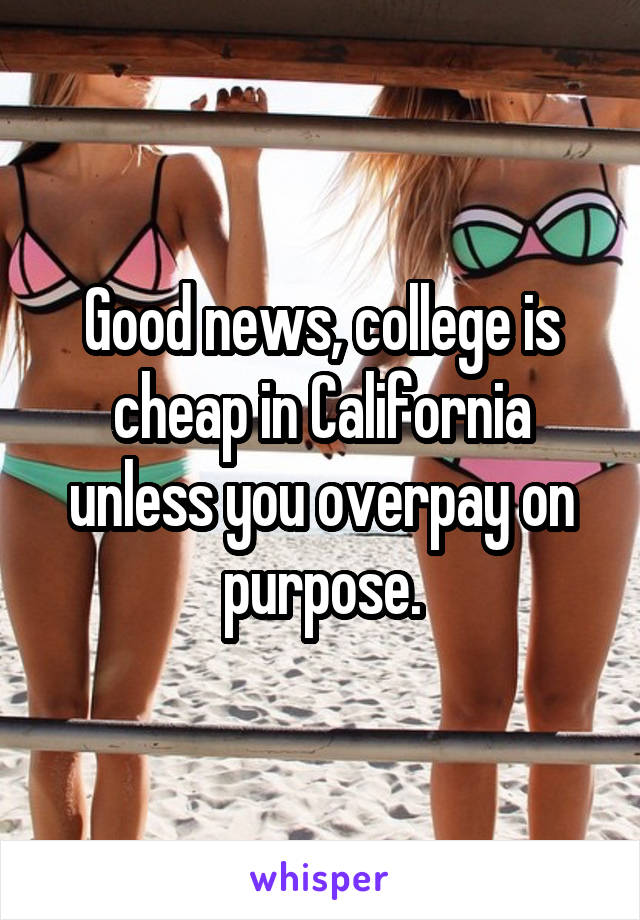 Good news, college is cheap in California unless you overpay on purpose.