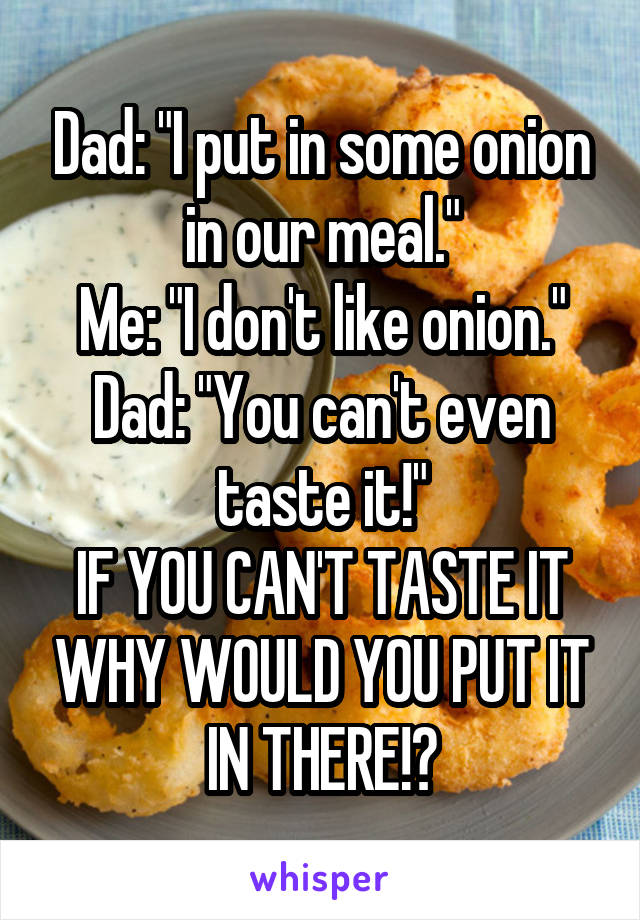 Dad: "I put in some onion in our meal."
Me: "I don't like onion."
Dad: "You can't even taste it!"
IF YOU CAN'T TASTE IT WHY WOULD YOU PUT IT IN THERE!?