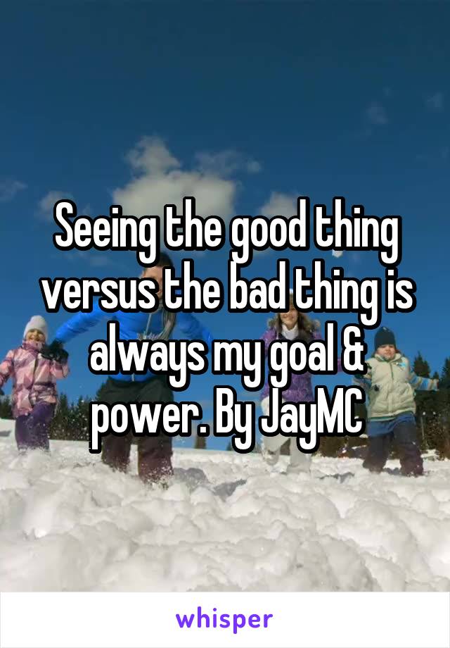Seeing the good thing versus the bad thing is always my goal & power. By JayMC