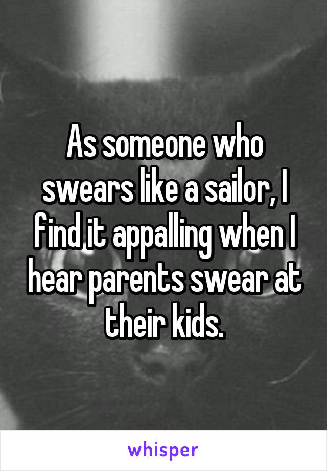 As someone who swears like a sailor, I find it appalling when I hear parents swear at their kids.