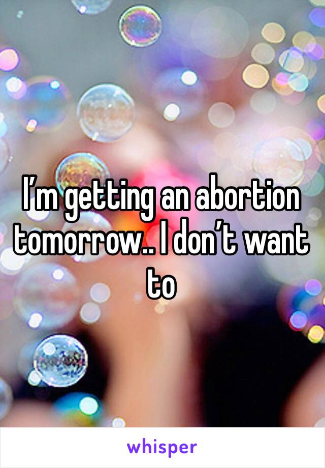 I’m getting an abortion tomorrow.. I don’t want to 