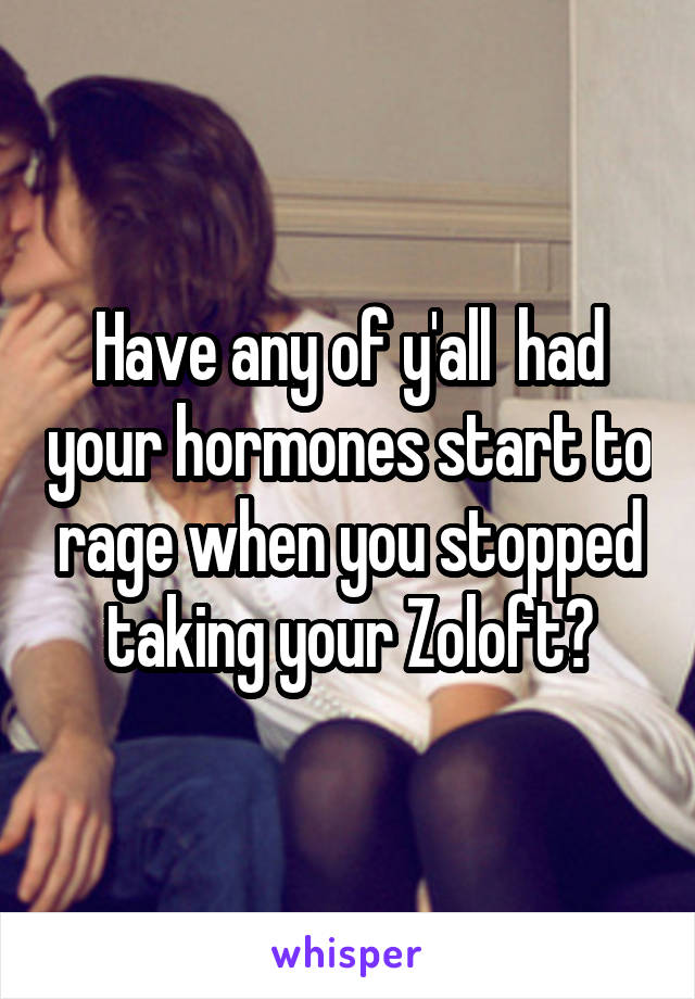 Have any of y'all  had your hormones start to rage when you stopped taking your Zoloft?