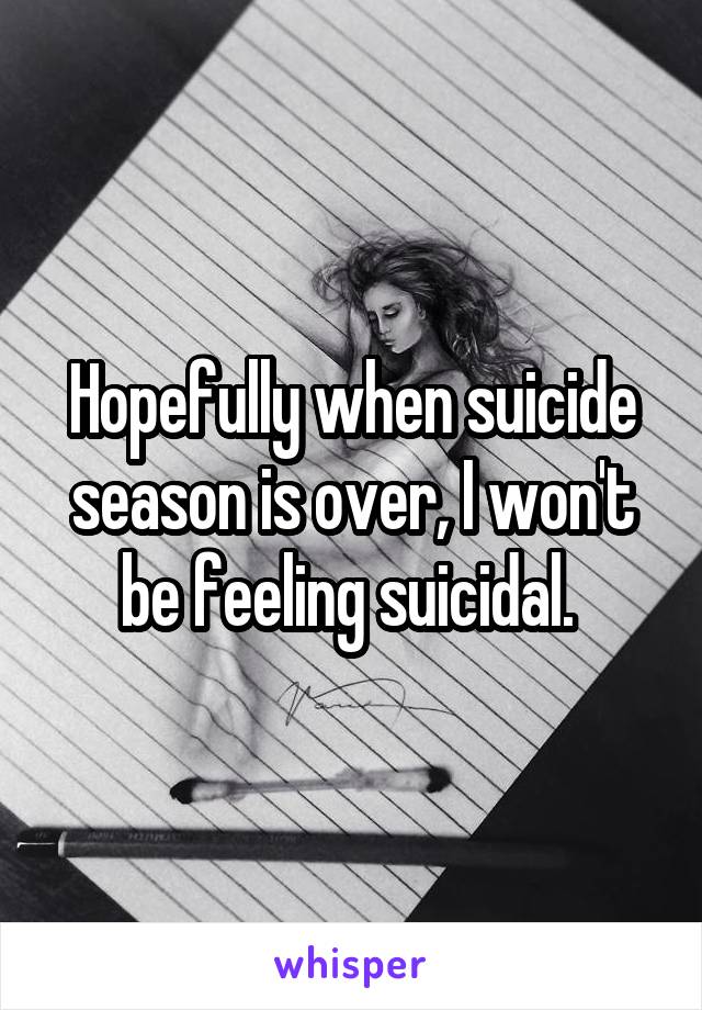 Hopefully when suicide season is over, I won't be feeling suicidal. 