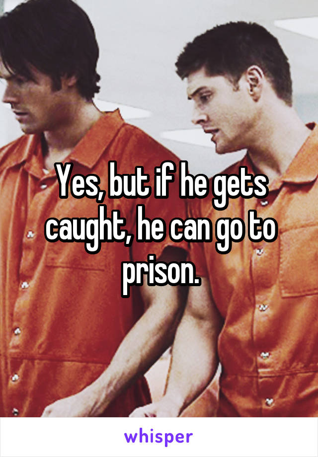 Yes, but if he gets caught, he can go to prison.