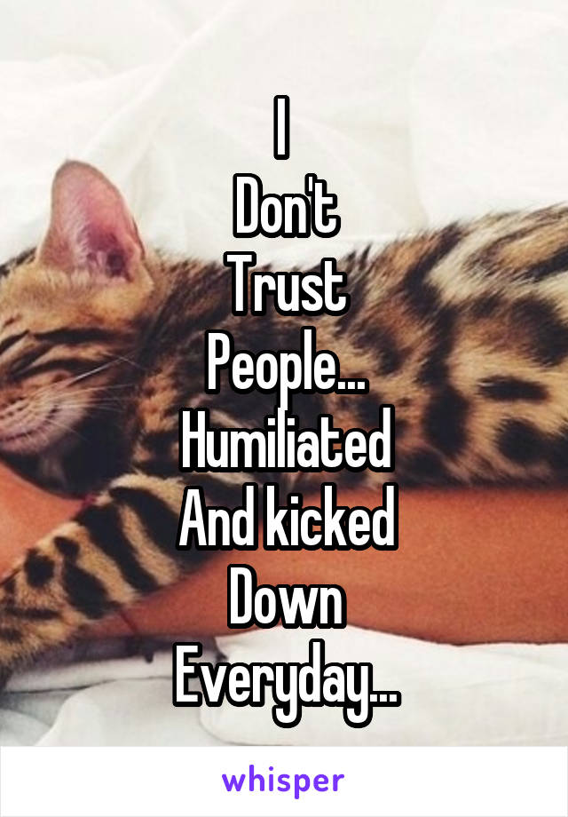 I 
Don't
Trust
People...
Humiliated
And kicked
Down
Everyday...