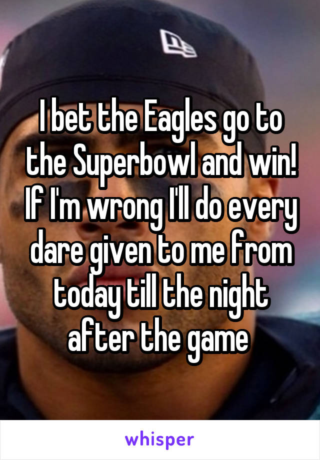 I bet the Eagles go to the Superbowl and win! If I'm wrong I'll do every dare given to me from today till the night after the game 