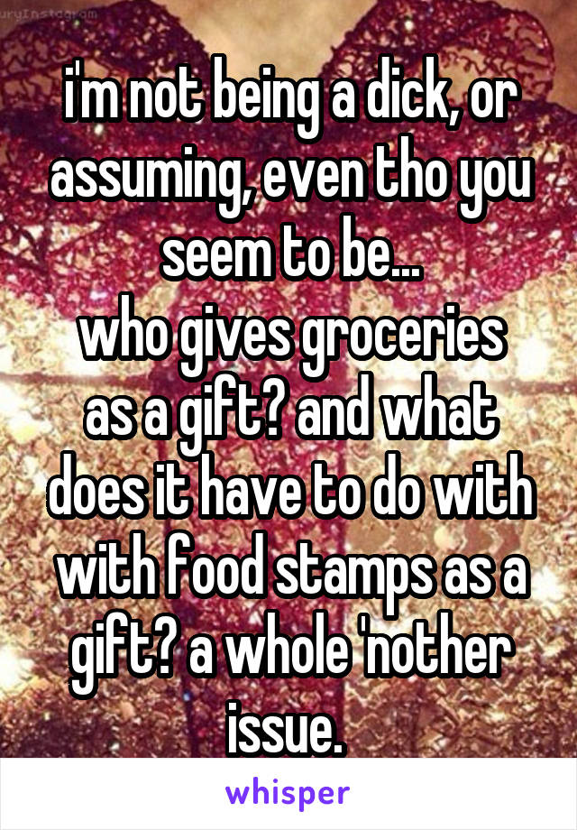i'm not being a dick, or assuming, even tho you seem to be...
who gives groceries as a gift? and what does it have to do with with food stamps as a gift? a whole 'nother issue. 
