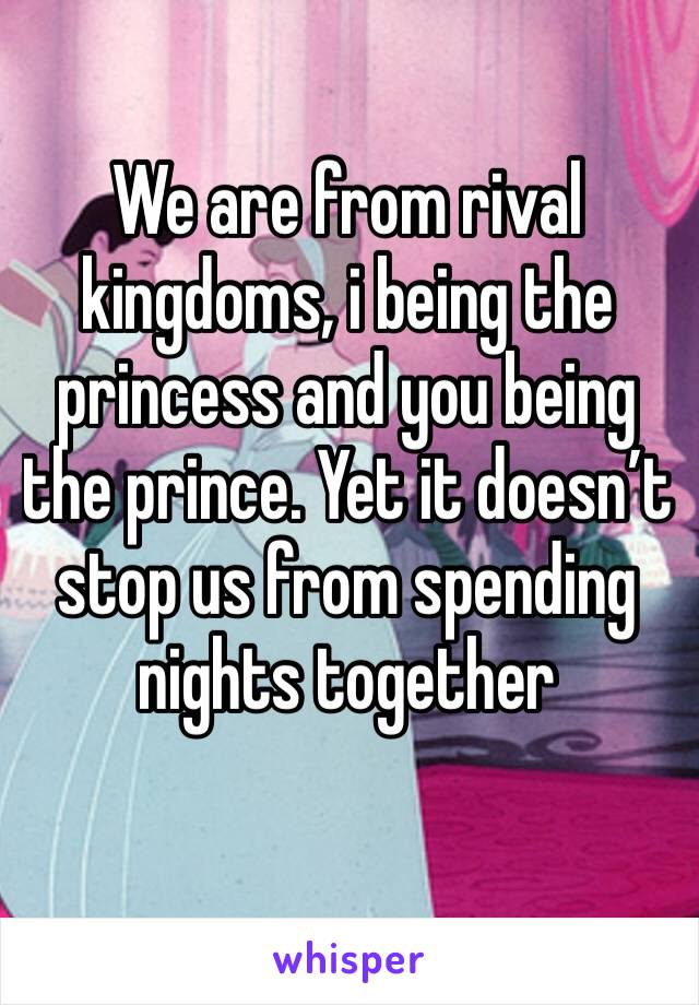 We are from rival kingdoms, i being the princess and you being the prince. Yet it doesn’t stop us from spending nights together 