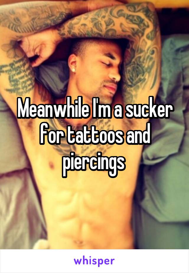 Meanwhile I'm a sucker for tattoos and piercings 