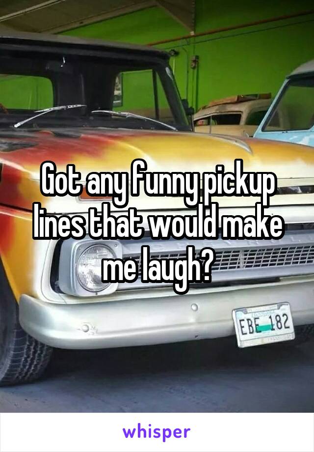 Got any funny pickup lines that would make me laugh?
