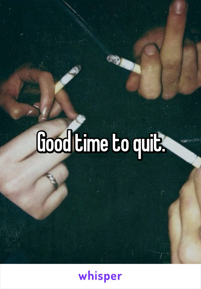 Good time to quit.