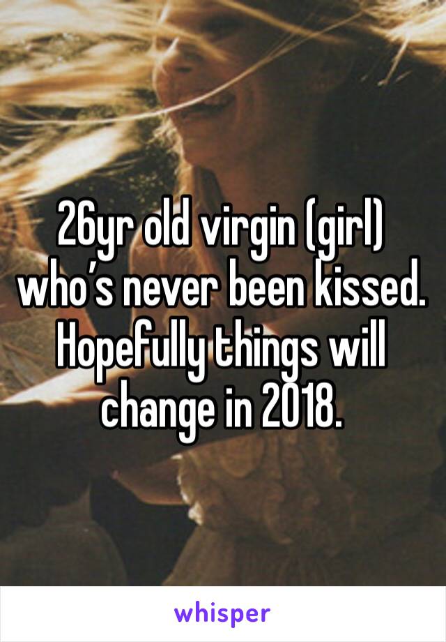 26yr old virgin (girl) who’s never been kissed. Hopefully things will change in 2018. 