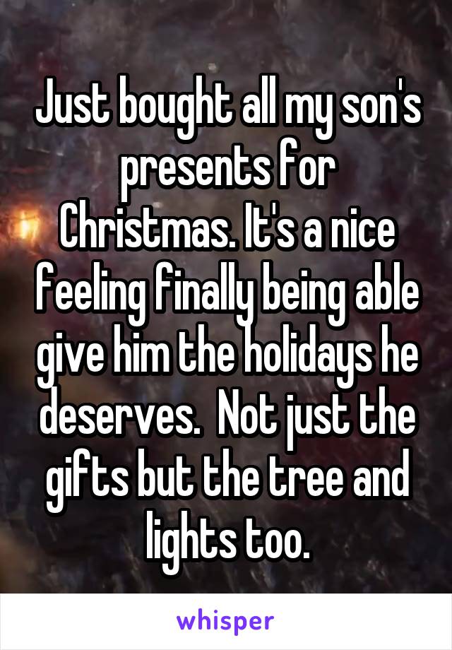 Just bought all my son's presents for Christmas. It's a nice feeling finally being able give him the holidays he deserves.  Not just the gifts but the tree and lights too.