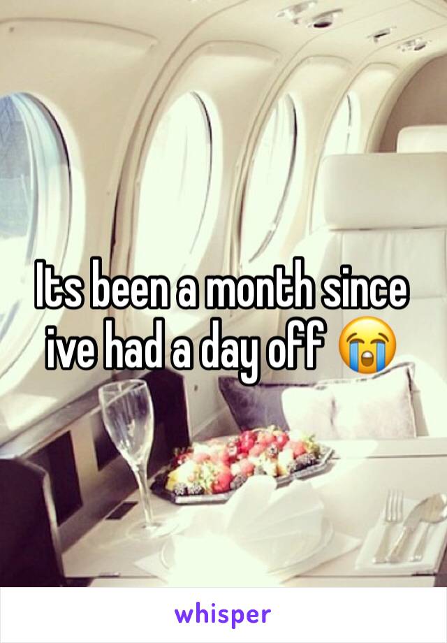 Its been a month since ive had a day off 😭