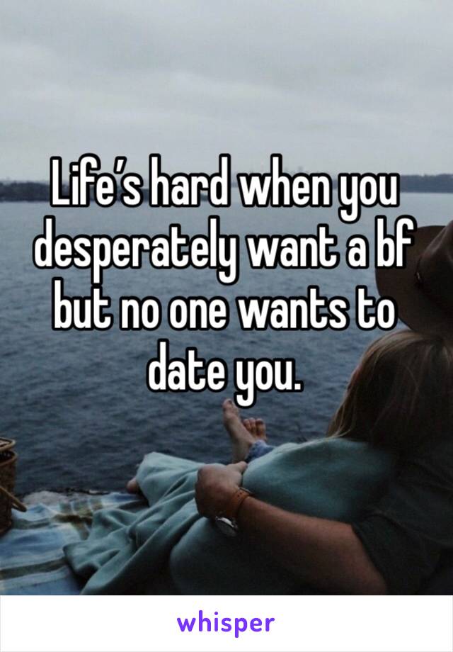 Life’s hard when you desperately want a bf but no one wants to date you. 