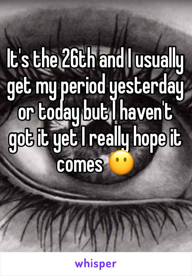 It's the 26th and I usually get my period yesterday or today but I haven't got it yet I really hope it comes 😶