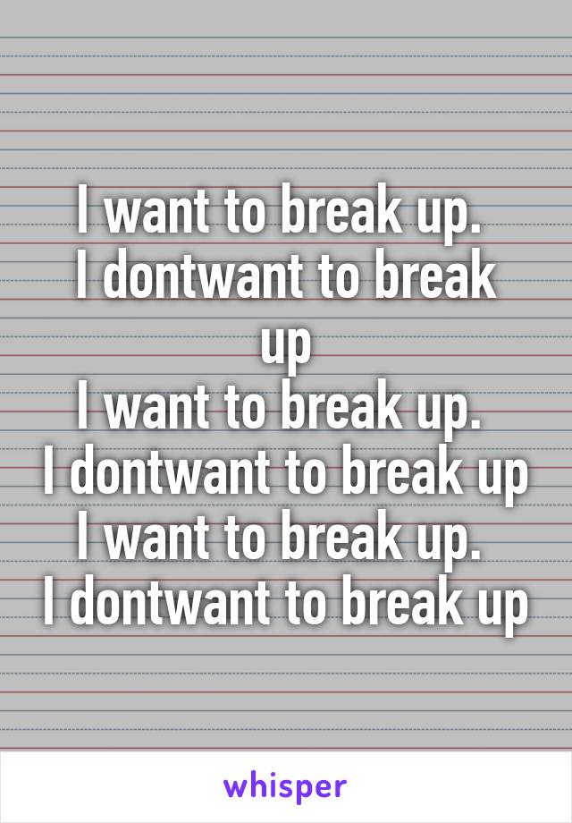 I want to break up. 
I dontwant to break up
I want to break up. 
I dontwant to break up
I want to break up. 
I dontwant to break up