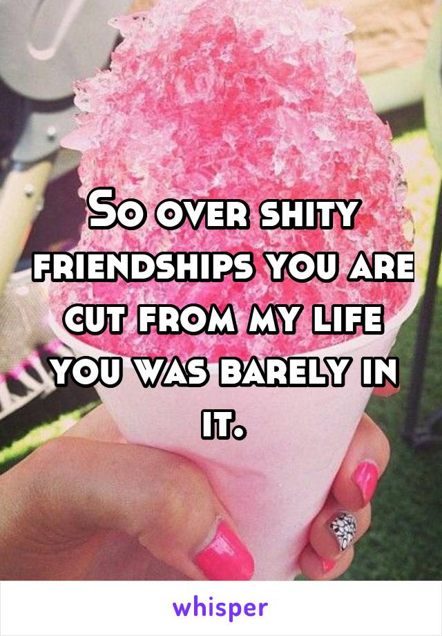 So over shity friendships you are cut from my life you was barely in it.