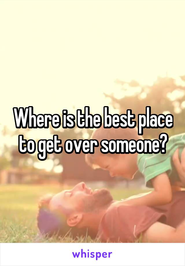 Where is the best place to get over someone?