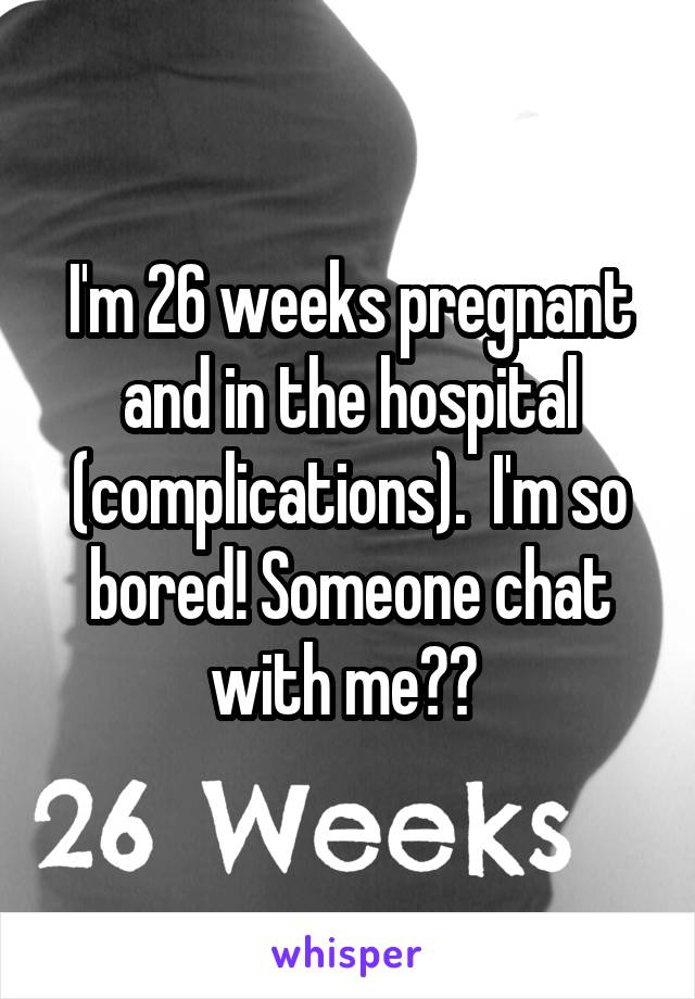 I'm 26 weeks pregnant and in the hospital (complications).  I'm so bored! Someone chat with me?? 