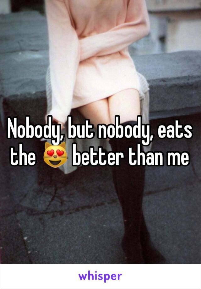 Nobody, but nobody, eats the 😻 better than me
