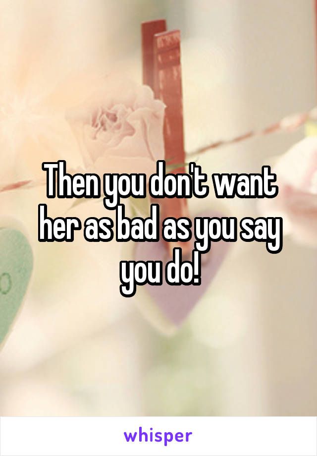 Then you don't want her as bad as you say you do!
