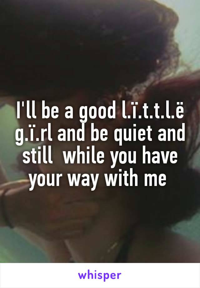 I'll be a good l.ï.t.t.l.ë g.ï.rl and be quiet and still  while you have your way with me 