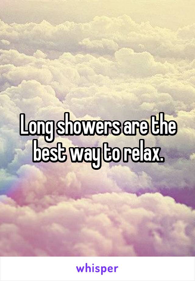 Long showers are the best way to relax.