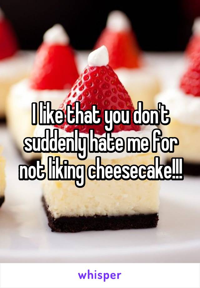 I like that you don't suddenly hate me for not liking cheesecake!!!